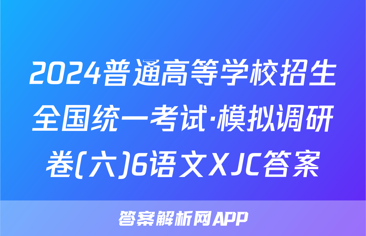 2024普通高等学校招生全国统一考试·模拟调研卷(六)6语文XJC答案