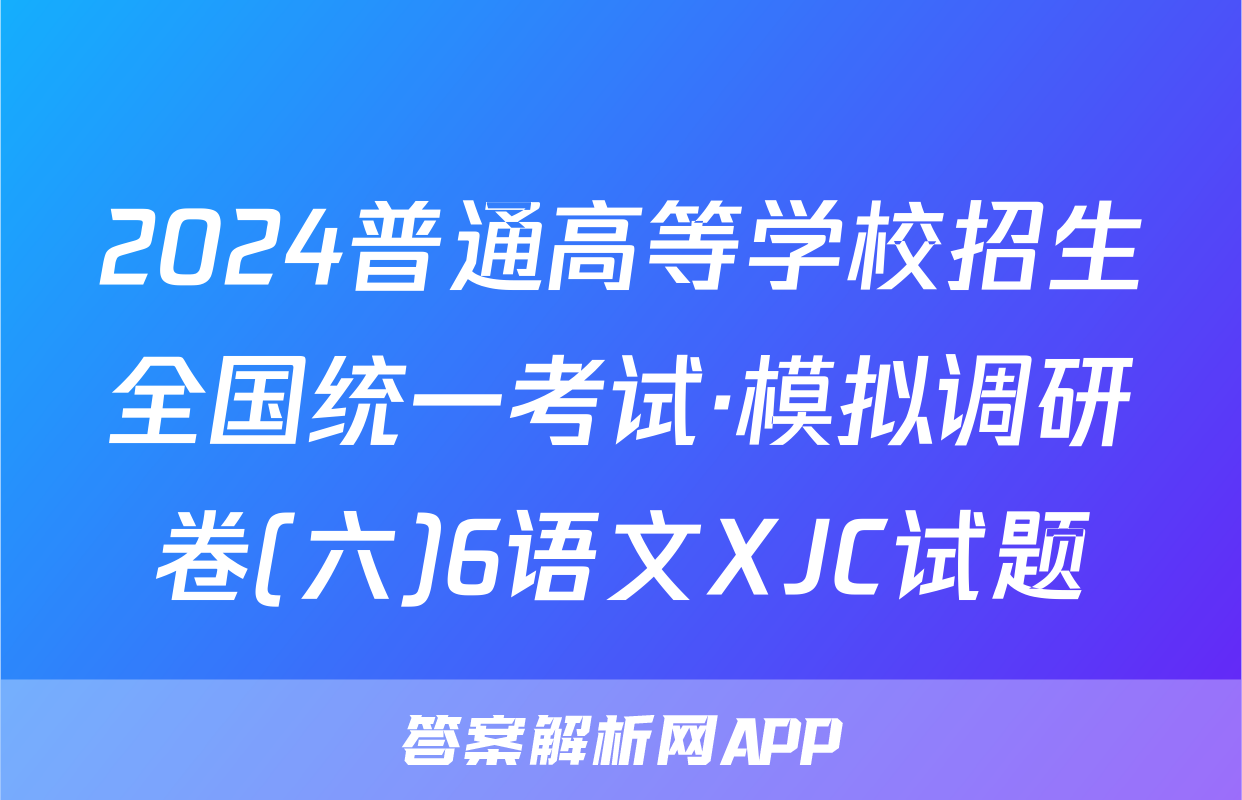 2024普通高等学校招生全国统一考试·模拟调研卷(六)6语文XJC试题