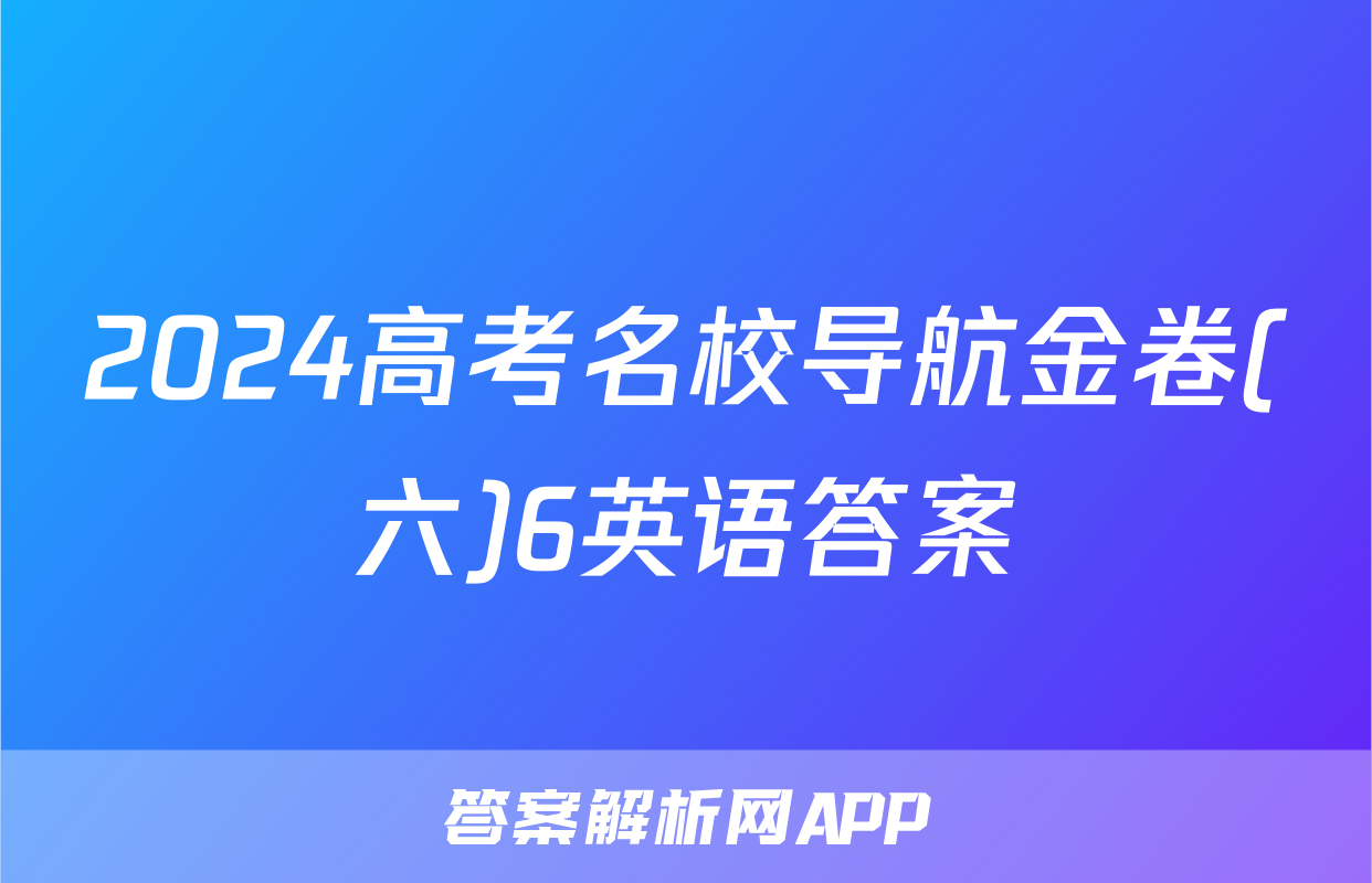 2024高考名校导航金卷(六)6英语答案