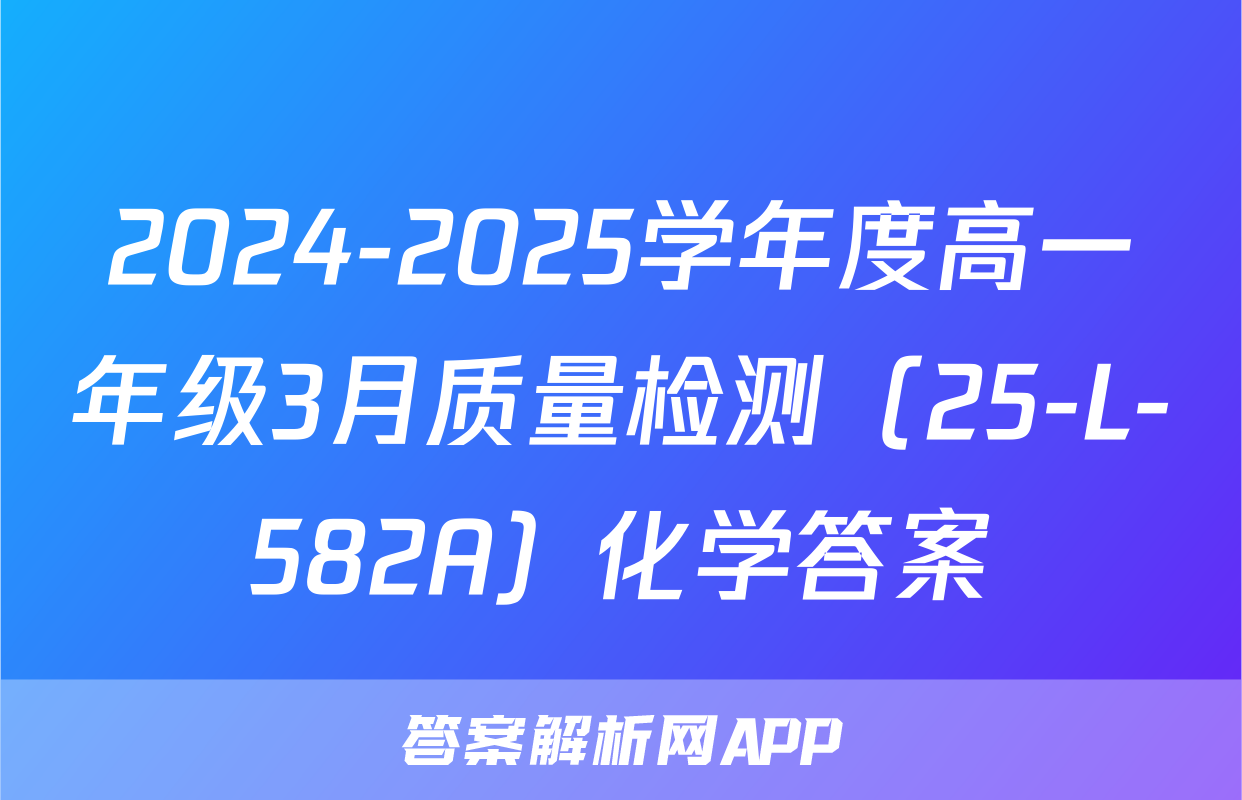 2024-2025学年度高一年级3月质量检测（25-L-582A）化学答案
