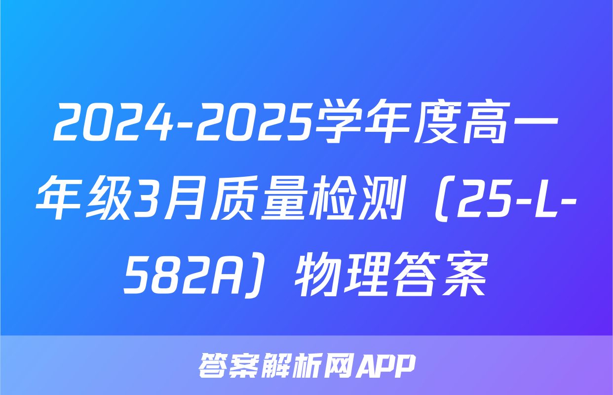 2024-2025学年度高一年级3月质量检测（25-L-582A）物理答案