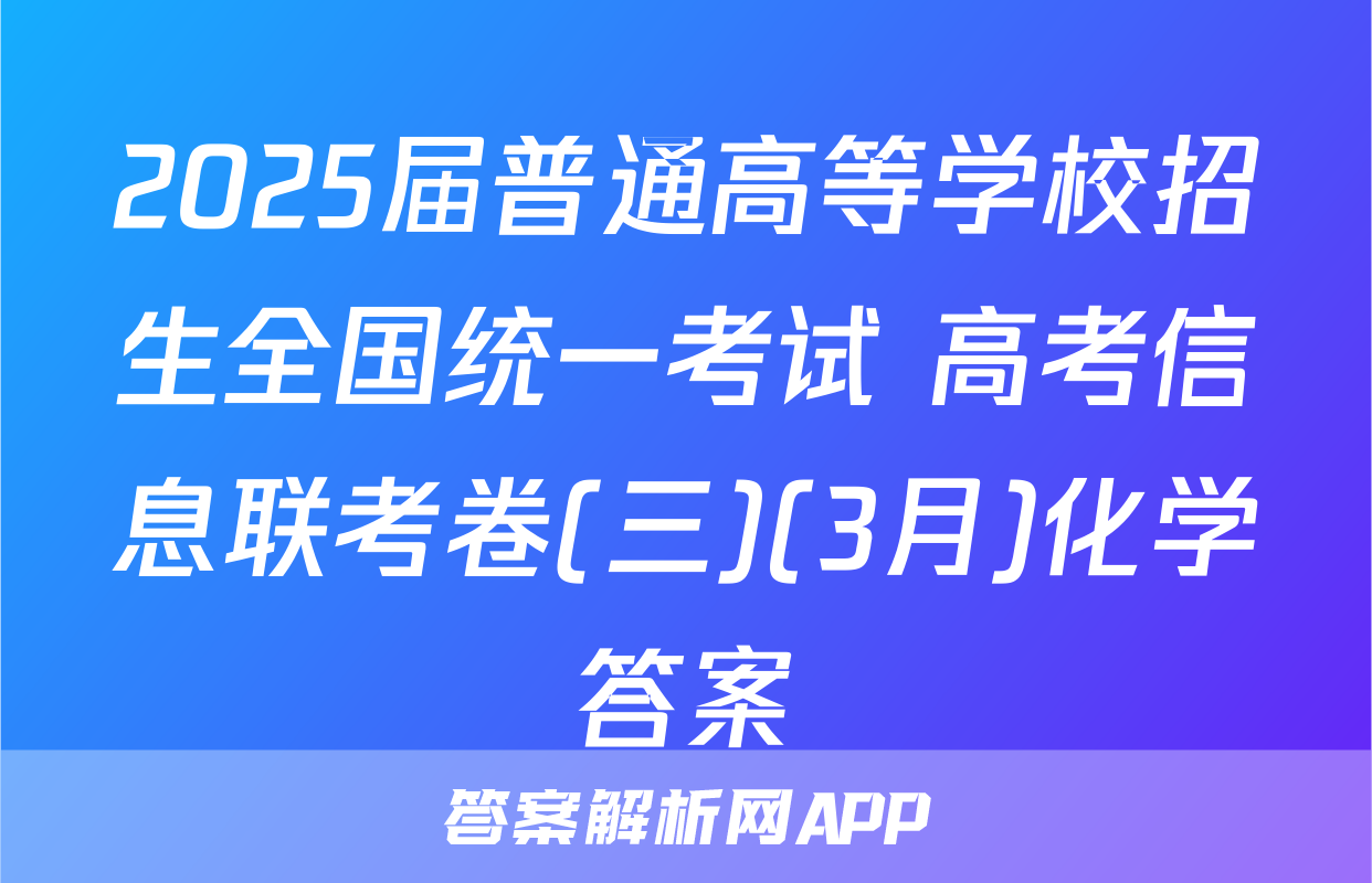 2025届普通高等学校招生全国统一考试 高考信息联考卷(三)(3月)化学答案