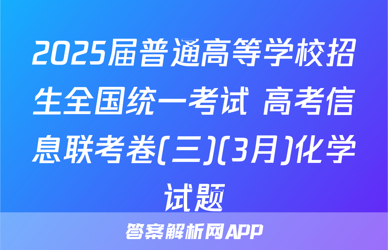 2025届普通高等学校招生全国统一考试 高考信息联考卷(三)(3月)化学试题