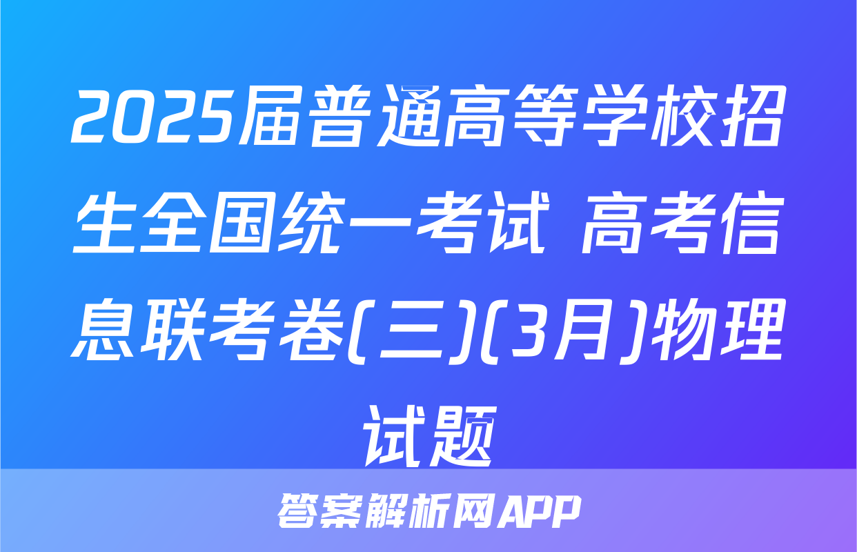 2025届普通高等学校招生全国统一考试 高考信息联考卷(三)(3月)物理试题