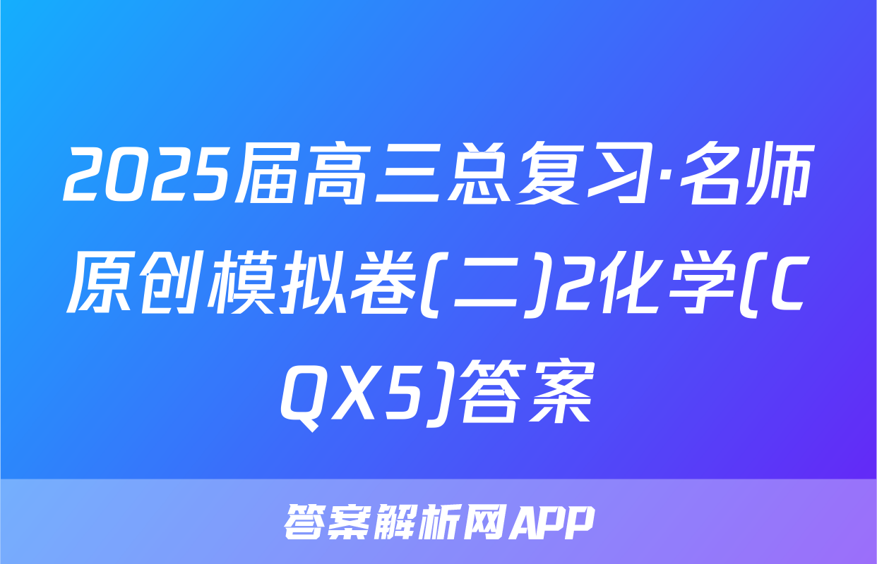 2025届高三总复习·名师原创模拟卷(二)2化学(CQX5)答案