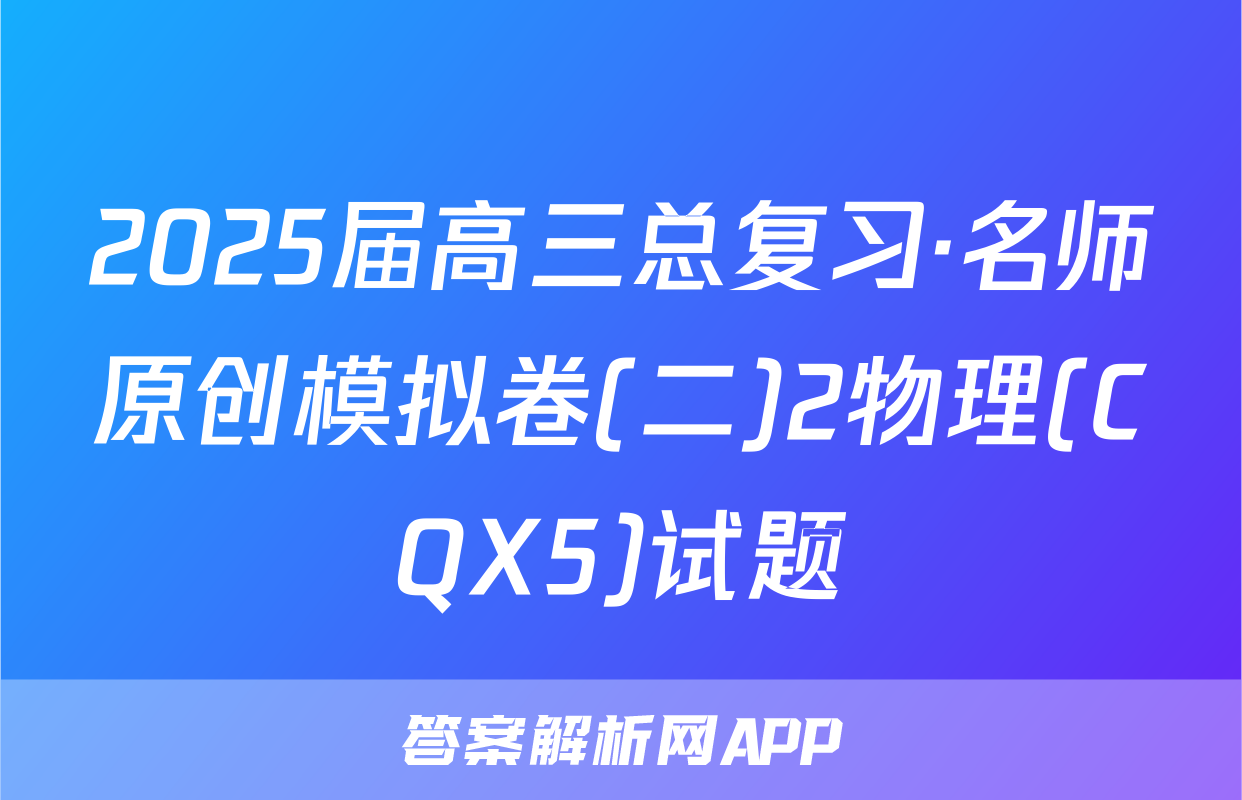 2025届高三总复习·名师原创模拟卷(二)2物理(CQX5)试题