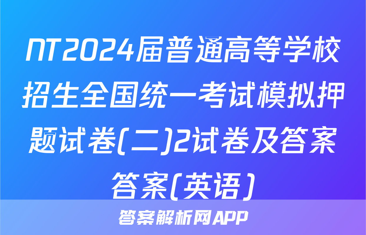 NT2024届普通高等学校招生全国统一考试模拟押题试卷(二)2试卷及答案答案(英语)